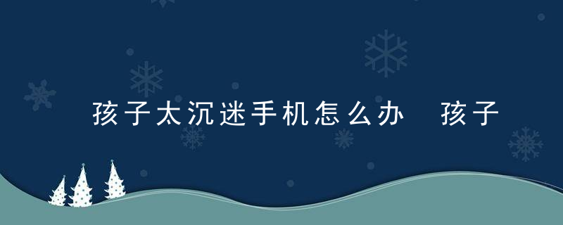 孩子太沉迷手机怎么办 孩子太沉迷手机有什么办法